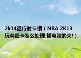 2k14运行时卡顿（NBA 2K13玩着很卡怎么处理,懂电脑的来!）