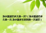 净水器滤芯多久换一次?（净水器滤芯多久换一次,净水器多长时间换一次滤芯）