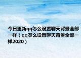今日更新qq怎么设置聊天背景全部一样（qq怎么设置聊天背景全部一样2020）
