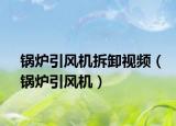 锅炉引风机拆卸视频（锅炉引风机）