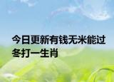 今日更新有钱无米能过冬打一生肖