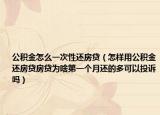 公积金怎么一次性还房贷（怎样用公积金还房贷房贷为啥第一个月还的多可以投诉吗）