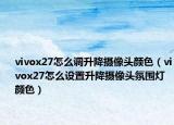 vivox27怎么调升降摄像头颜色（vivox27怎么设置升降摄像头氛围灯颜色）