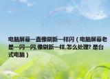 电脑屏幕一直像刷新一样闪（电脑屏幕老是一闪一闪,像刷新一样,怎么处理? 是台式电脑）