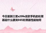 今日更新三星s20fe这款手机的处理器是什么骁龙865处理器性能如何