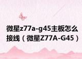 微星z77a-g45主板怎么接线（微星Z77A-G45）