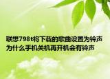 联想798t将下载的歌曲设置为铃声为什么手机关机再开机会有铃声