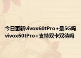 今日更新vivox60tPro+是5G吗vivox60tPro+支持双卡双待吗