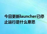 今日更新launcher已停止运行是什么意思