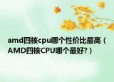 amd四核cpu哪个性价比最高（AMD四核CPU哪个最好?）