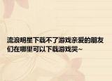 流浪明星下载不了游戏亲爱的朋友们在哪里可以下载游戏哭~