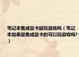 笔记本集成显卡能玩游戏吗（笔记本如果是集成显卡的可以玩游戏吗?）