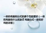 一体机电脑和台式机哪个性能更好（一体机电脑有什么优缺点 电脑台式一体机好吗的详细）