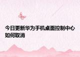 今日更新华为手机桌面控制中心如何取消