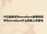 今日更新华为nova8pro发售时间华为nova8pro什么时候上市发布