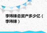 李玮锋总资产多少亿（李玮锋）