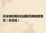 你没有权限访问请联系网络管理员（你没戏）