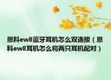 恩科ew8蓝牙耳机怎么双连接（恩科ew8耳机怎么将两只耳机配对）