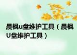 晨枫u盘维护工具（晨枫U盘维护工具）