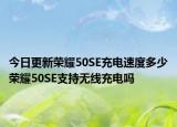 今日更新荣耀50SE充电速度多少荣耀50SE支持无线充电吗