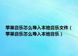 苹果音乐怎么导入本地音乐文件（苹果音乐怎么导入本地音乐）
