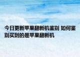 今日更新苹果翻新机鉴别 如何鉴别买到的是苹果翻新机