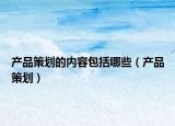 产品策划的内容包括哪些（产品策划）