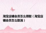 淘宝店铺会员怎么领取（淘宝店铺会员怎么取消）