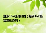 魅族16x机身材质（魅族16x是玻璃机身吗）
