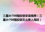 三星dr708指纹锁安装视频（三星dr708指纹锁怎么录入指纹）