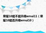 荣耀10能不能升级emui11（荣耀10能否升级emui10）