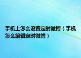 手机上怎么设置定时微博（手机怎么编辑定时微博）