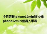 今日更新iphone12mini多少钱iphone12mini值得入手吗