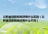 公积金贷款和商贷有什么区别（公积金贷款和商贷有什么不同）