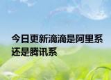 今日更新滴滴是阿里系还是腾讯系