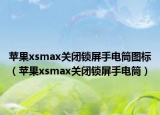 苹果xsmax关闭锁屏手电筒图标（苹果xsmax关闭锁屏手电筒）