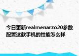 今日更新realmenarzo20参数配置这款手机的性能怎么样