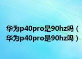 华为p40pro是90hz吗（华为p40pro是90hz吗）