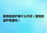 使用微波炉有什么不好（使用微波炉有害吗）