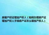 房屋产权证增加产权人（如何办理房产证增加产权人手续房产证怎么增加产权人）