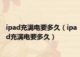 ipad充满电要多久（ipad充满电要多久）