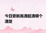 今日更新高清超清哪个清楚