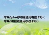 苹果6plus移动版能用电信卡吗（苹果6电信版能用移动卡吗）