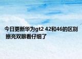 今日更新华为gt2 42和46的区别 擦亮双眼看仔细了