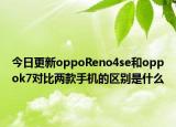今日更新oppoReno4se和oppok7对比两款手机的区别是什么