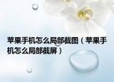 苹果手机怎么局部截图（苹果手机怎么局部截屏）