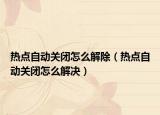 热点自动关闭怎么解除（热点自动关闭怎么解决）