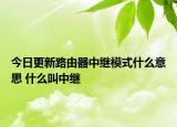 今日更新路由器中继模式什么意思 什么叫中继