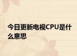 今日更新电视CPU是什么意思