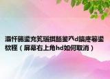 灞忓箷鍙充笂瑙掑嚭鐜癶d鎬庝箞鍙栨秷（屏幕右上角hd如何取消）